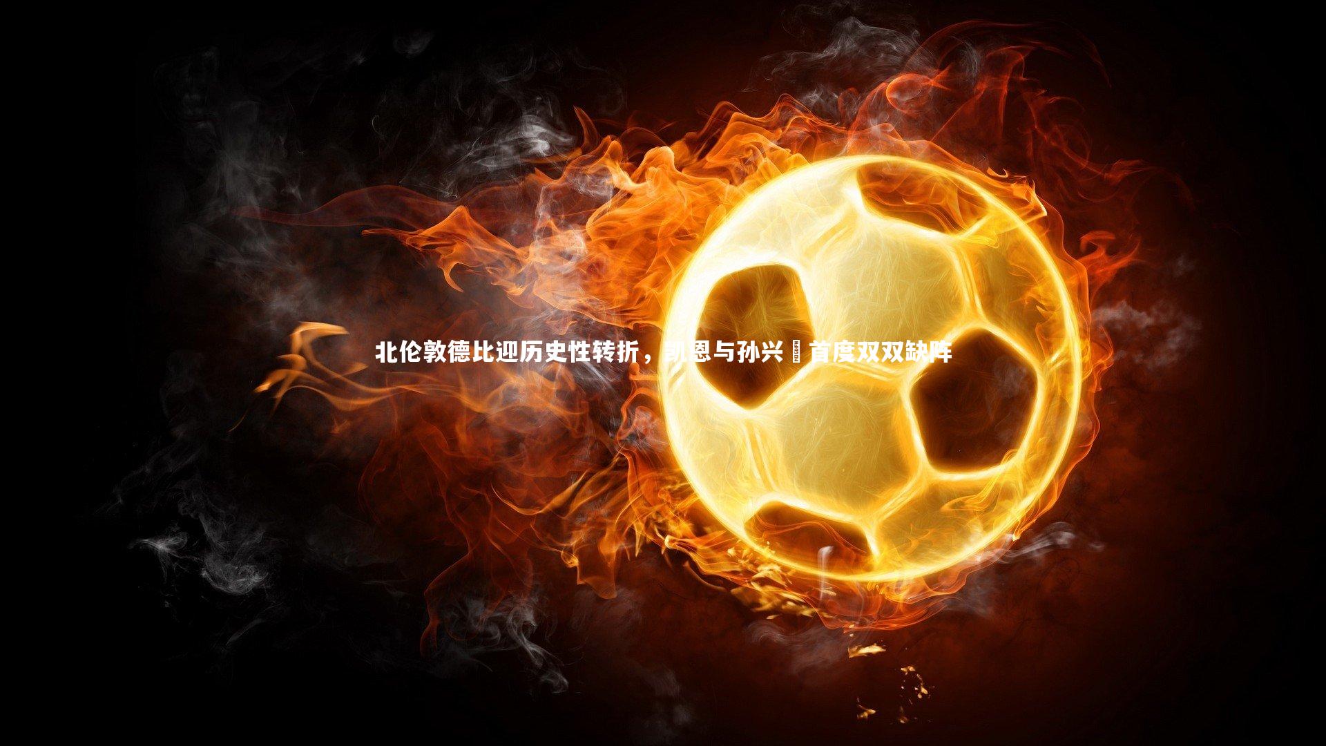 北伦敦德比迎历史性转折,凯恩与孙兴慜首度双双缺阵